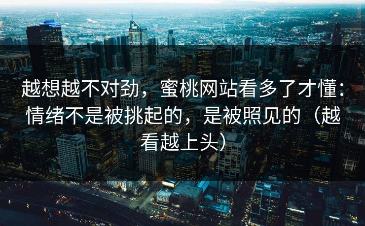 越想越不对劲，蜜桃网站看多了才懂：情绪不是被挑起的，是被照见的（越看越上头）