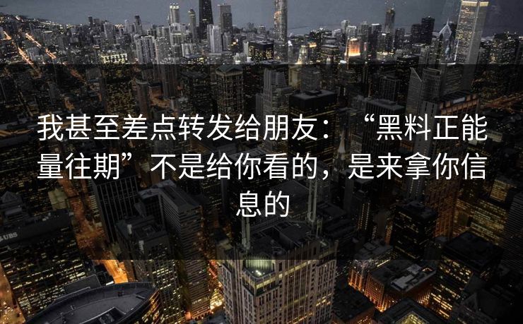 我甚至差点转发给朋友：“黑料正能量往期”不是给你看的，是来拿你信息的