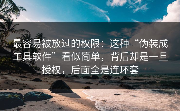 最容易被放过的权限：这种“伪装成工具软件”看似简单，背后却是一旦授权，后面全是连环套