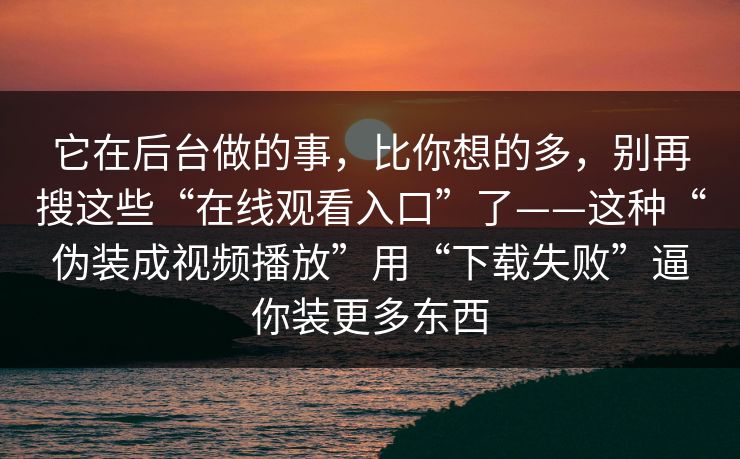 它在后台做的事，比你想的多，别再搜这些“在线观看入口”了——这种“伪装成视频播放”用“下载失败”逼你装更多东西