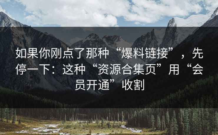 如果你刚点了那种“爆料链接”，先停一下：这种“资源合集页”用“会员开通”收割