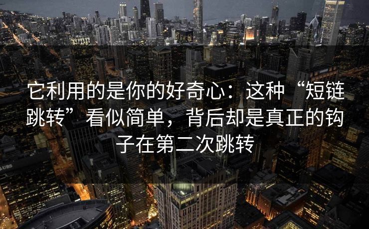 它利用的是你的好奇心：这种“短链跳转”看似简单，背后却是真正的钩子在第二次跳转