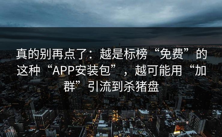 真的别再点了：越是标榜“免费”的这种“APP安装包”，越可能用“加群”引流到杀猪盘