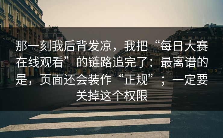 那一刻我后背发凉，我把“每日大赛在线观看”的链路追完了：最离谱的是，页面还会装作“正规”；一定要关掉这个权限