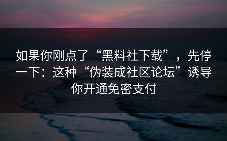 如果你刚点了“黑料社下载”，先停一下：这种“伪装成社区论坛”诱导你开通免密支付