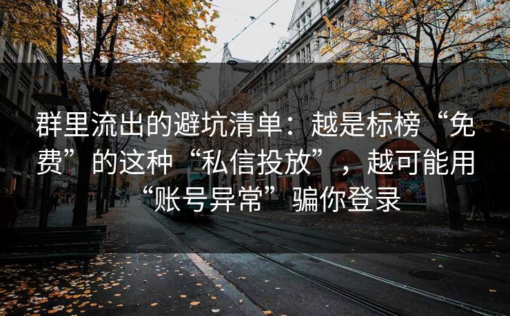 群里流出的避坑清单：越是标榜“免费”的这种“私信投放”，越可能用“账号异常”骗你登录