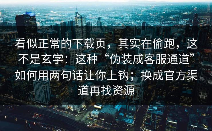 看似正常的下载页，其实在偷跑，这不是玄学：这种“伪装成客服通道”如何用两句话让你上钩；换成官方渠道再找资源
