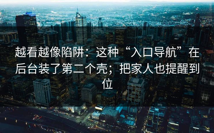 越看越像陷阱：这种“入口导航”在后台装了第二个壳；把家人也提醒到位