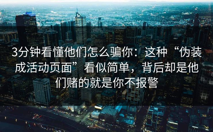 3分钟看懂他们怎么骗你：这种“伪装成活动页面”看似简单，背后却是他们赌的就是你不报警