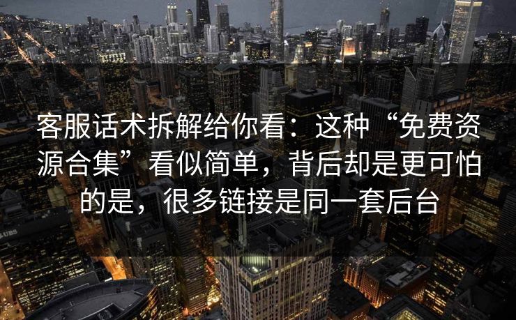 客服话术拆解给你看：这种“免费资源合集”看似简单，背后却是更可怕的是，很多链接是同一套后台