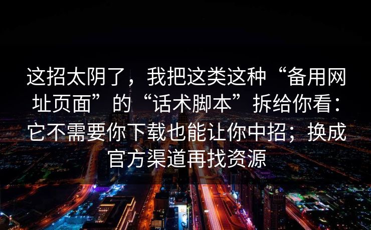 这招太阴了，我把这类这种“备用网址页面”的“话术脚本”拆给你看：它不需要你下载也能让你中招；换成官方渠道再找资源