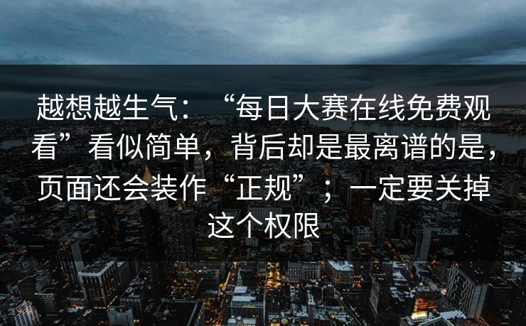 越想越生气：“每日大赛在线免费观看”看似简单，背后却是最离谱的是，页面还会装作“正规”；一定要关掉这个权限