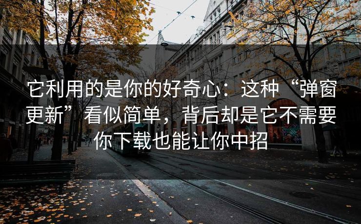 它利用的是你的好奇心：这种“弹窗更新”看似简单，背后却是它不需要你下载也能让你中招