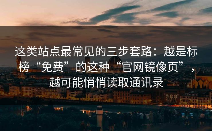 这类站点最常见的三步套路：越是标榜“免费”的这种“官网镜像页”，越可能悄悄读取通讯录