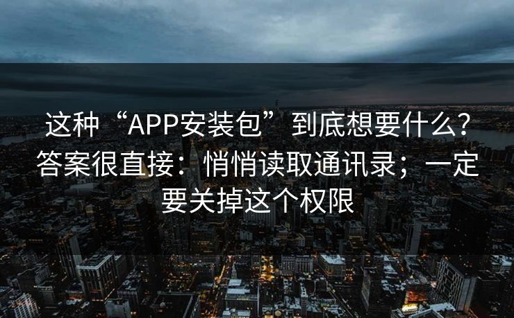 这种“APP安装包”到底想要什么？答案很直接：悄悄读取通讯录；一定要关掉这个权限