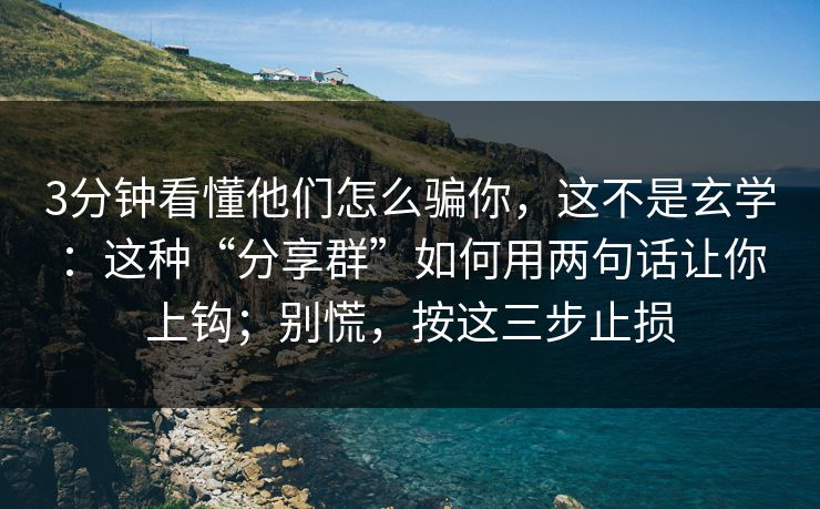 3分钟看懂他们怎么骗你，这不是玄学：这种“分享群”如何用两句话让你上钩；别慌，按这三步止损