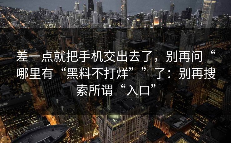差一点就把手机交出去了，别再问“哪里有“黑料不打烊””了：别再搜索所谓“入口”