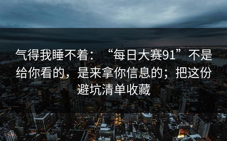 气得我睡不着：“每日大赛91”不是给你看的，是来拿你信息的；把这份避坑清单收藏