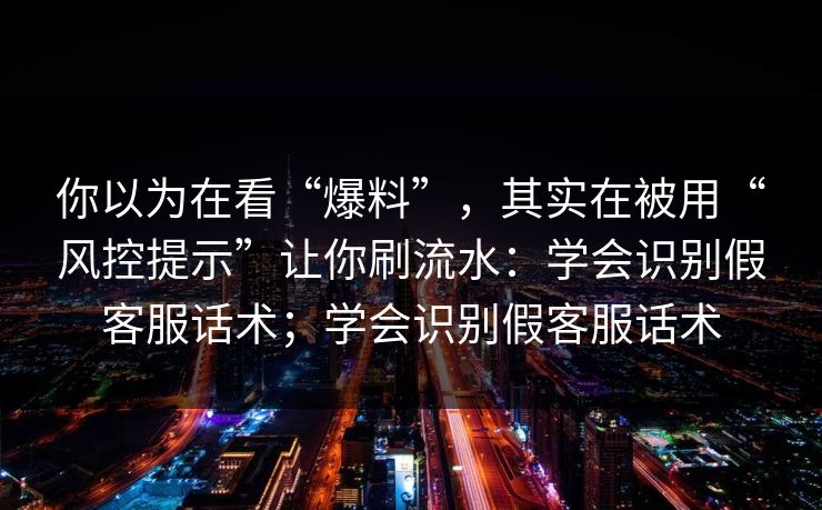 你以为在看“爆料”，其实在被用“风控提示”让你刷流水：学会识别假客服话术；学会识别假客服话术