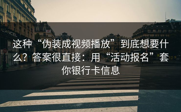 这种“伪装成视频播放”到底想要什么？答案很直接：用“活动报名”套你银行卡信息