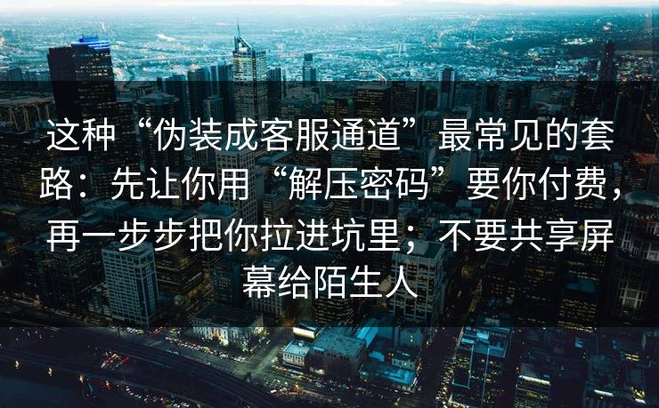 这种“伪装成客服通道”最常见的套路：先让你用“解压密码”要你付费，再一步步把你拉进坑里；不要共享屏幕给陌生人