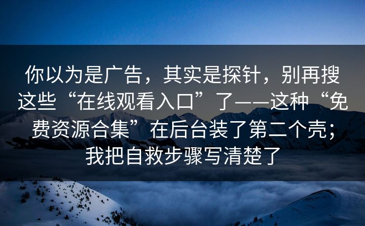 你以为是广告，其实是探针，别再搜这些“在线观看入口”了——这种“免费资源合集”在后台装了第二个壳；我把自救步骤写清楚了