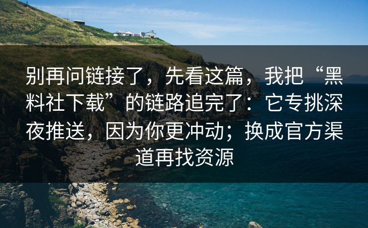 别再问链接了，先看这篇，我把“黑料社下载”的链路追完了：它专挑深夜推送，因为你更冲动；换成官方渠道再找资源