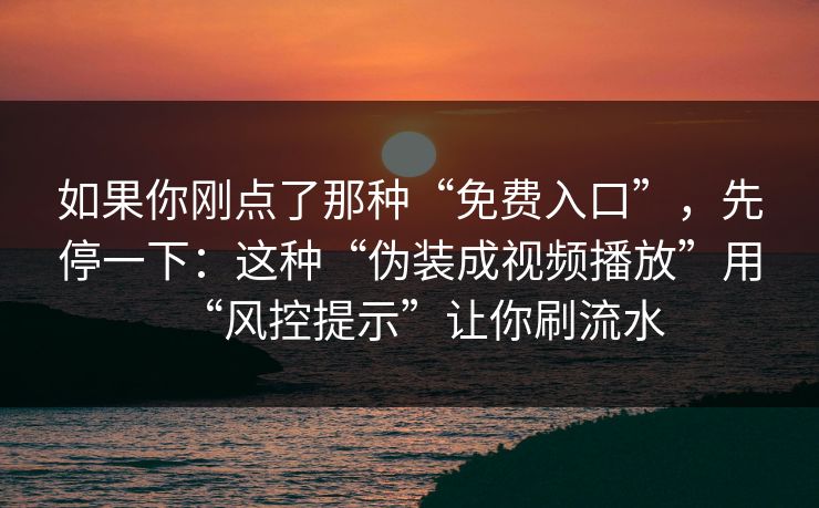 如果你刚点了那种“免费入口”，先停一下：这种“伪装成视频播放”用“风控提示”让你刷流水