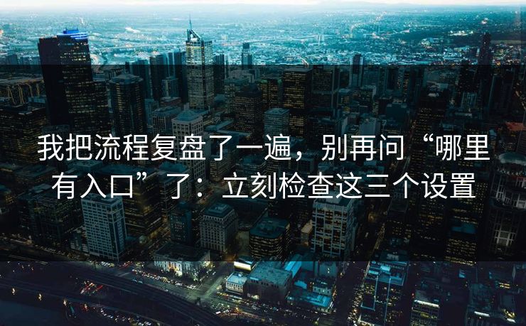我把流程复盘了一遍，别再问“哪里有入口”了：立刻检查这三个设置