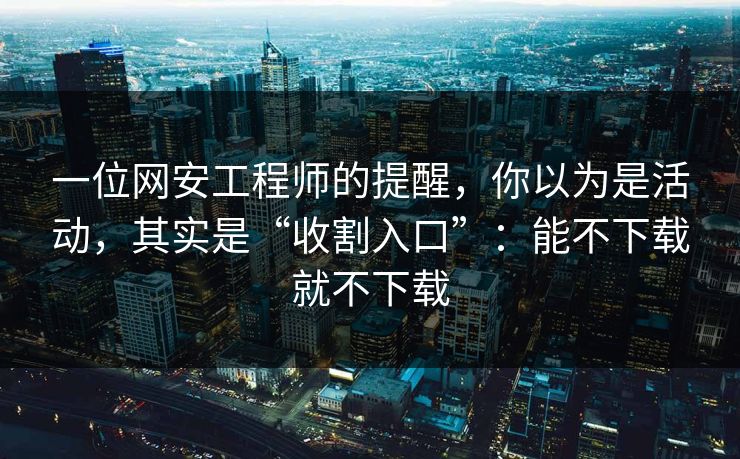 一位网安工程师的提醒，你以为是活动，其实是“收割入口”：能不下载就不下载