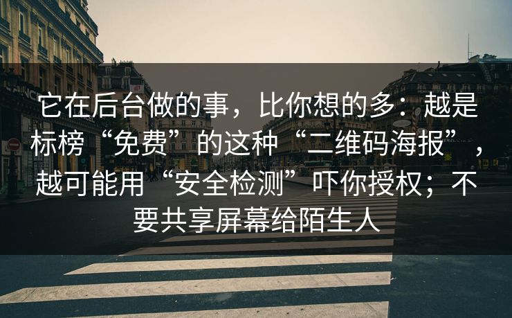 它在后台做的事，比你想的多：越是标榜“免费”的这种“二维码海报”，越可能用“安全检测”吓你授权；不要共享屏幕给陌生人