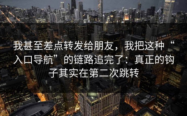我甚至差点转发给朋友，我把这种“入口导航”的链路追完了：真正的钩子其实在第二次跳转