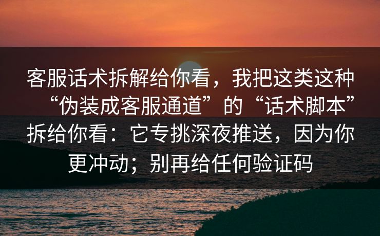 客服话术拆解给你看，我把这类这种“伪装成客服通道”的“话术脚本”拆给你看：它专挑深夜推送，因为你更冲动；别再给任何验证码