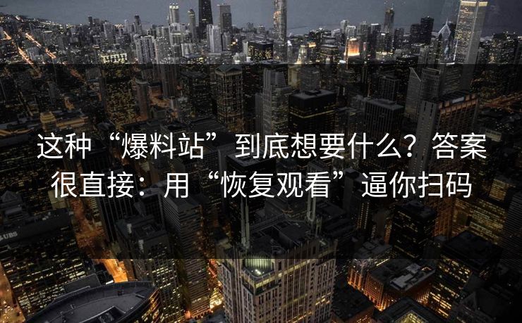 这种“爆料站”到底想要什么？答案很直接：用“恢复观看”逼你扫码