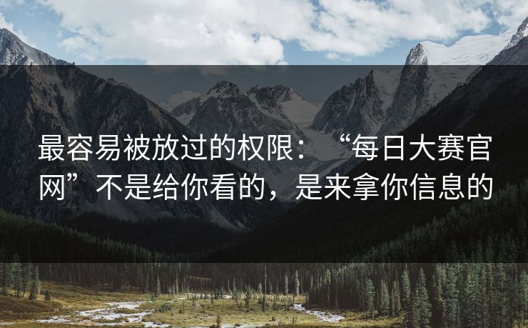 最容易被放过的权限：“每日大赛官网”不是给你看的，是来拿你信息的
