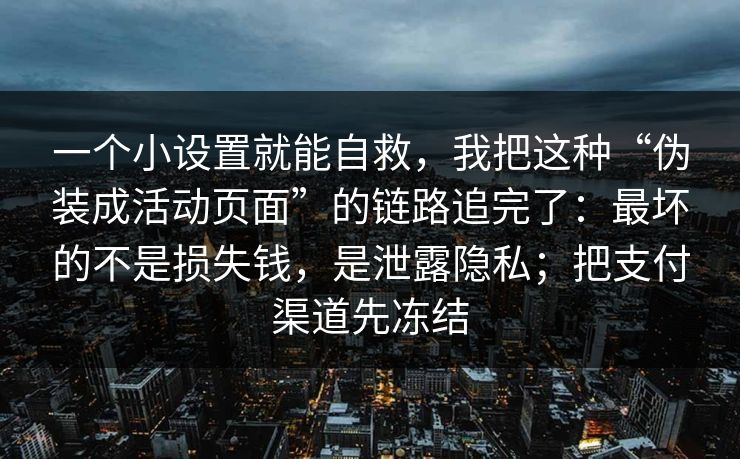 一个小设置就能自救，我把这种“伪装成活动页面”的链路追完了：最坏的不是损失钱，是泄露隐私；把支付渠道先冻结
