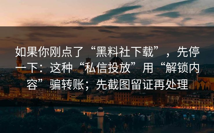 如果你刚点了“黑料社下载”，先停一下：这种“私信投放”用“解锁内容”骗转账；先截图留证再处理