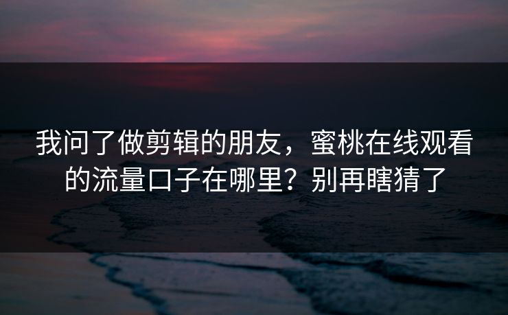 我问了做剪辑的朋友，蜜桃在线观看的流量口子在哪里？别再瞎猜了