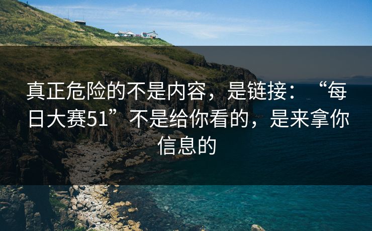 真正危险的不是内容，是链接：“每日大赛51”不是给你看的，是来拿你信息的