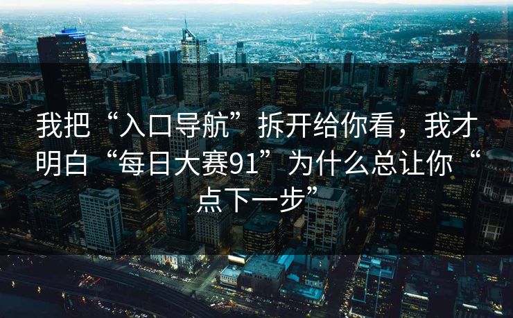 我把“入口导航”拆开给你看，我才明白“每日大赛91”为什么总让你“点下一步”