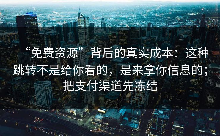 “免费资源”背后的真实成本：这种跳转不是给你看的，是来拿你信息的；把支付渠道先冻结