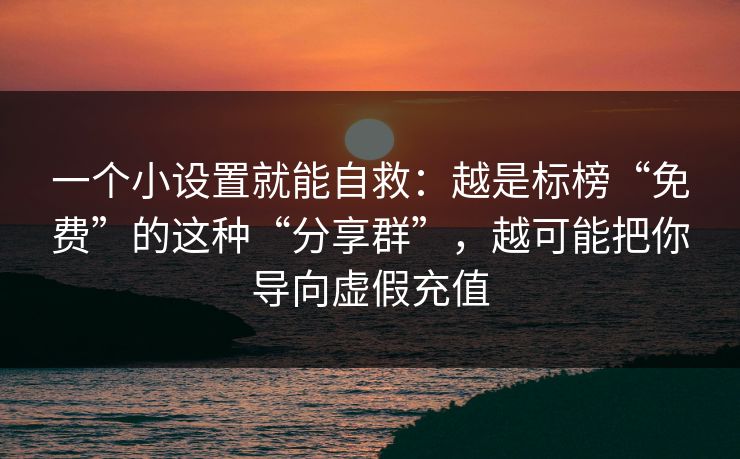 一个小设置就能自救：越是标榜“免费”的这种“分享群”，越可能把你导向虚假充值