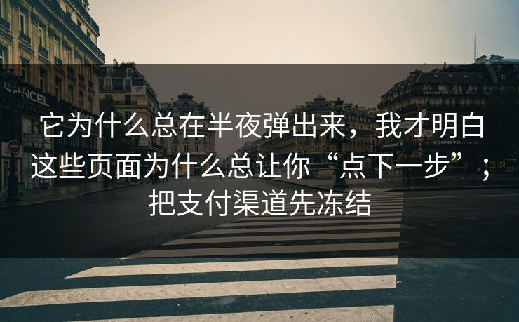 它为什么总在半夜弹出来，我才明白这些页面为什么总让你“点下一步”；把支付渠道先冻结