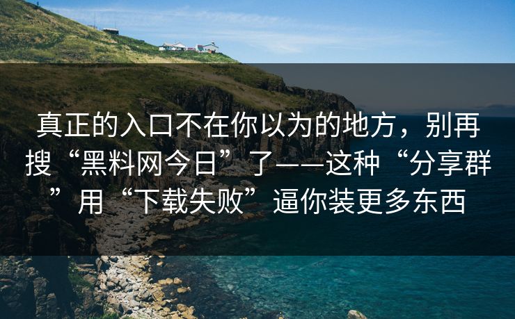 真正的入口不在你以为的地方，别再搜“黑料网今日”了——这种“分享群”用“下载失败”逼你装更多东西