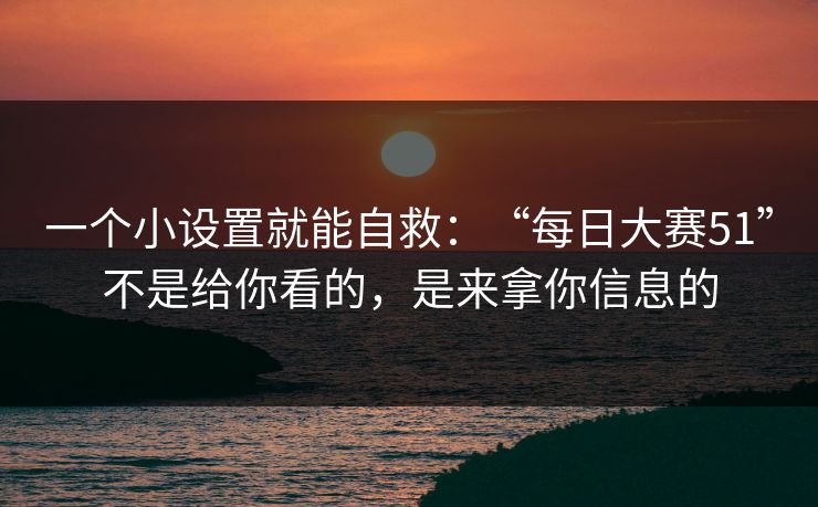 一个小设置就能自救：“每日大赛51”不是给你看的，是来拿你信息的