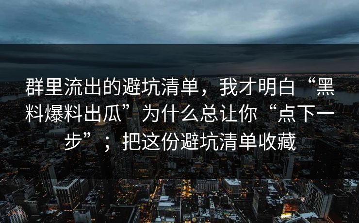 群里流出的避坑清单，我才明白“黑料爆料出瓜”为什么总让你“点下一步”；把这份避坑清单收藏