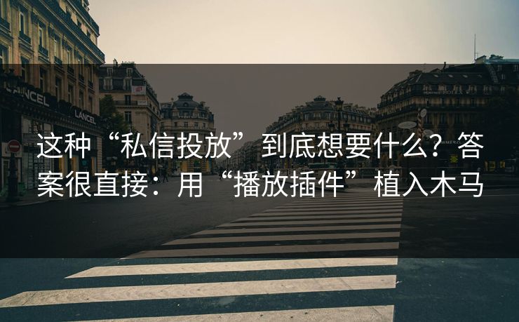 这种“私信投放”到底想要什么？答案很直接：用“播放插件”植入木马