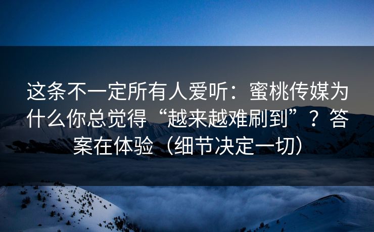 这条不一定所有人爱听：蜜桃传媒为什么你总觉得“越来越难刷到”？答案在体验（细节决定一切）