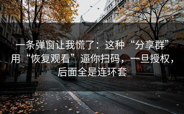 一条弹窗让我慌了：这种“分享群”用“恢复观看”逼你扫码，一旦授权，后面全是连环套