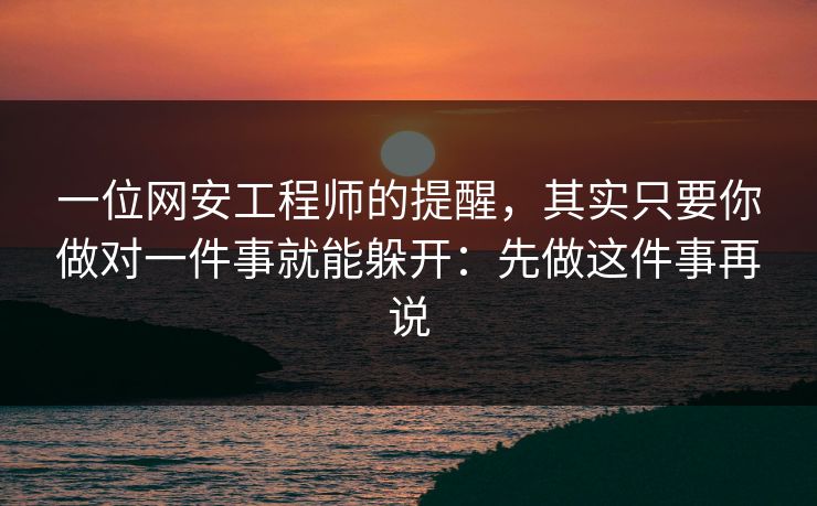 一位网安工程师的提醒，其实只要你做对一件事就能躲开：先做这件事再说